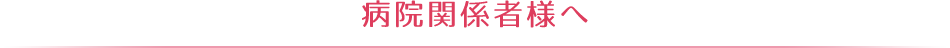 病院関係者様へ